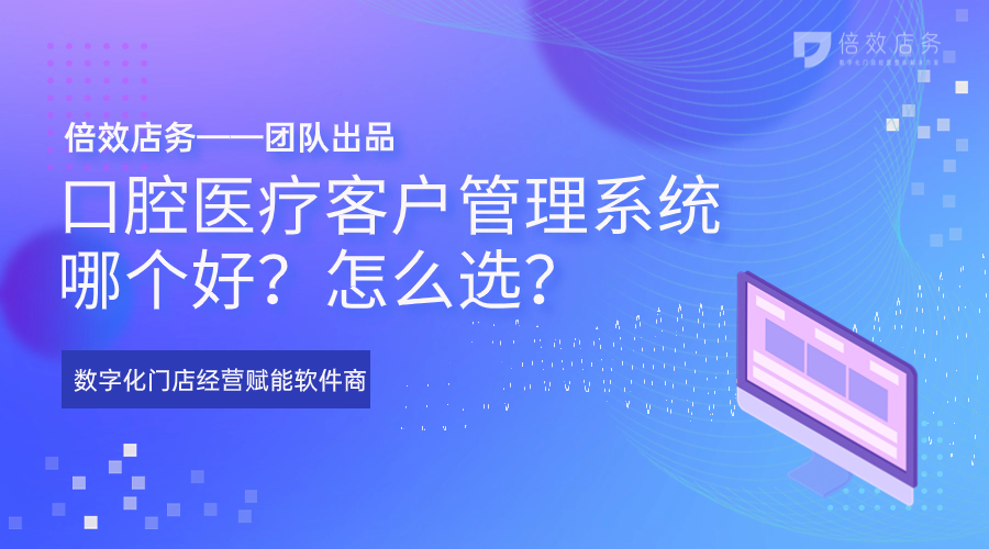 口腔医疗客户管理系统哪个好？怎么选？ 