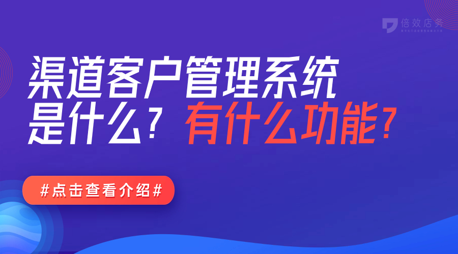 渠道客户管理系统是什么？有什么功能？ 