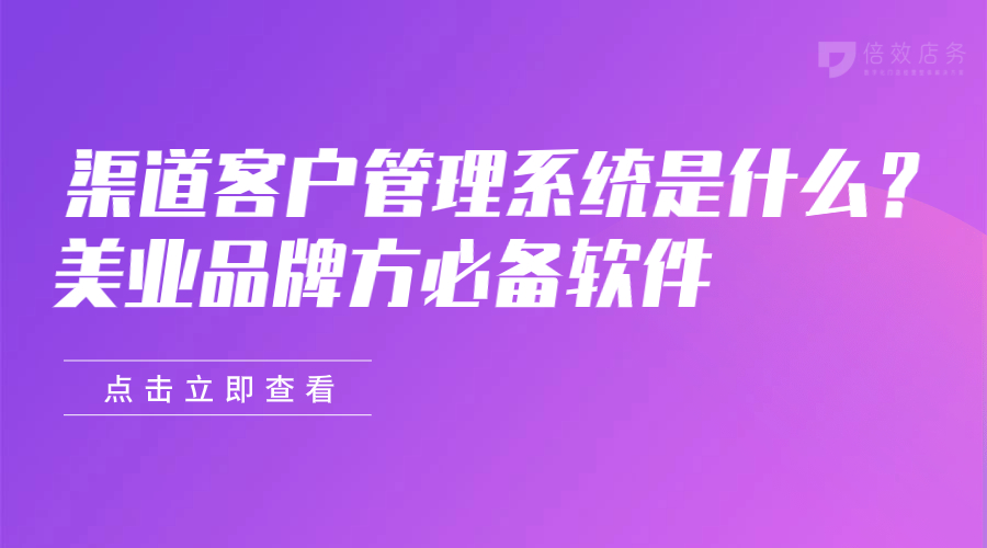 渠道客户管理系统是什么？美业品牌方必备软件 